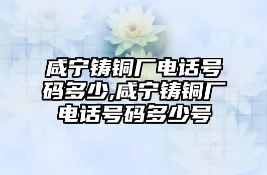 咸寧鑄銅廠電話號(hào)碼多少,咸寧鑄銅廠電話號(hào)碼多少號(hào)