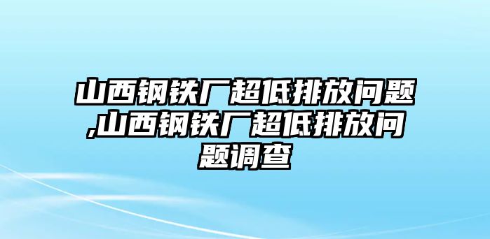 山西鋼鐵廠超低排放問題,山西鋼鐵廠超低排放問題調(diào)查