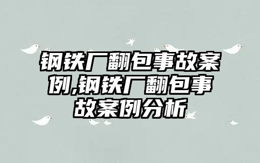 鋼鐵廠翻包事故案例,鋼鐵廠翻包事故案例分析