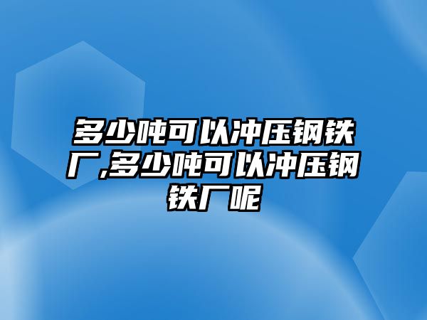 多少噸可以沖壓鋼鐵廠,多少噸可以沖壓鋼鐵廠呢