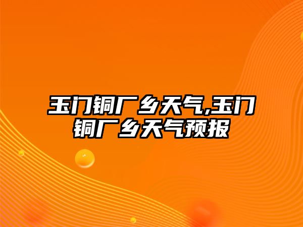 玉門銅廠鄉(xiāng)天氣,玉門銅廠鄉(xiāng)天氣預(yù)報