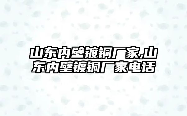 山東內(nèi)壁鍍銅廠家,山東內(nèi)壁鍍銅廠家電話