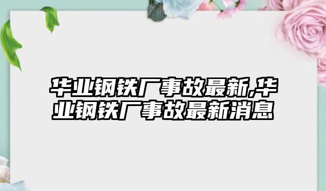 華業(yè)鋼鐵廠事故最新,華業(yè)鋼鐵廠事故最新消息