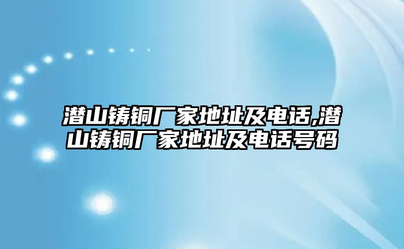 潛山鑄銅廠家地址及電話,潛山鑄銅廠家地址及電話號碼