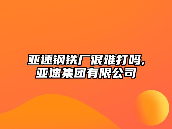 亞速鋼鐵廠很難打嗎,亞速集團有限公司