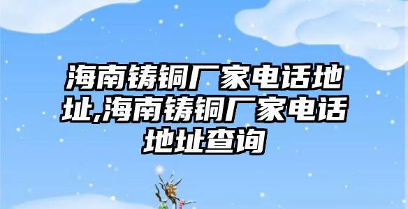 海南鑄銅廠家電話地址,海南鑄銅廠家電話地址查詢