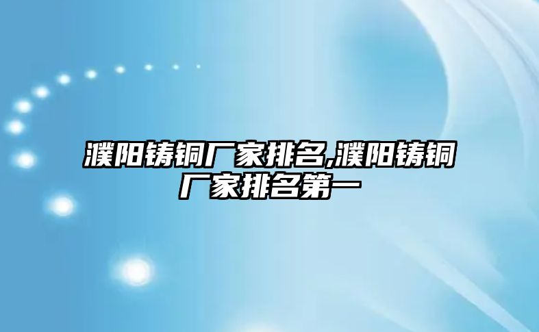 濮陽鑄銅廠家排名,濮陽鑄銅廠家排名第一