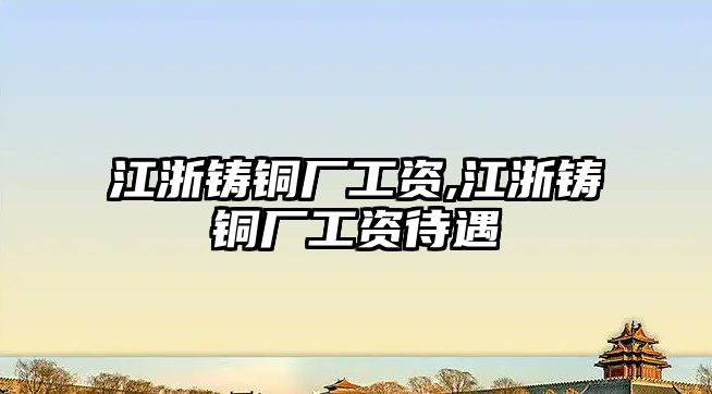 江浙鑄銅廠工資,江浙鑄銅廠工資待遇