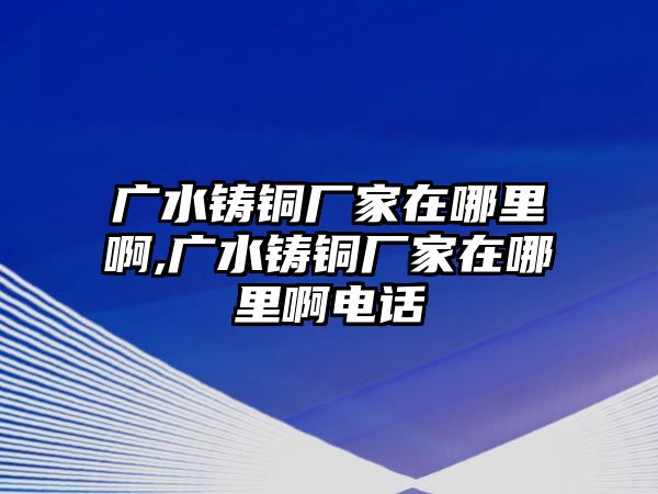 廣水鑄銅廠家在哪里啊,廣水鑄銅廠家在哪里啊電話