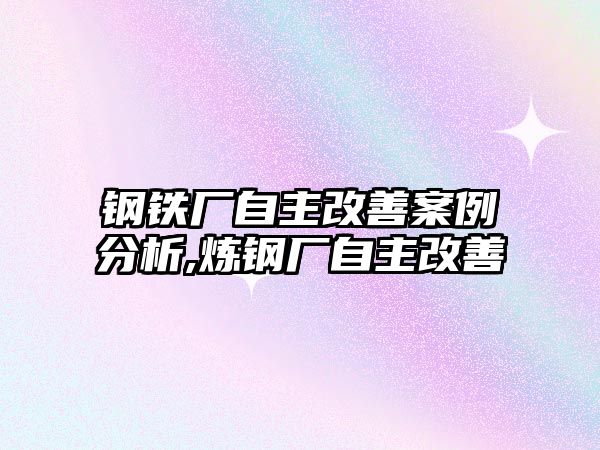 鋼鐵廠自主改善案例分析,煉鋼廠自主改善