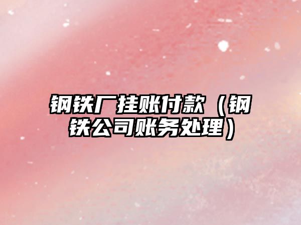 鋼鐵廠掛賬付款（鋼鐵公司賬務(wù)處理）