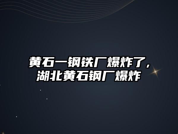 黃石一鋼鐵廠爆炸了,湖北黃石鋼廠爆炸