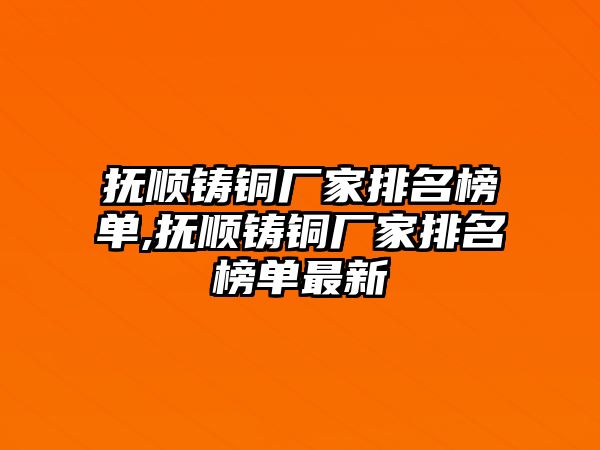 撫順鑄銅廠家排名榜單,撫順鑄銅廠家排名榜單最新