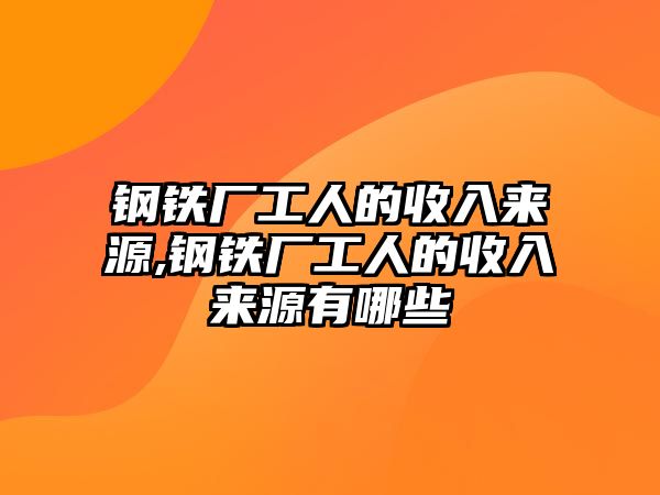 鋼鐵廠工人的收入來源,鋼鐵廠工人的收入來源有哪些