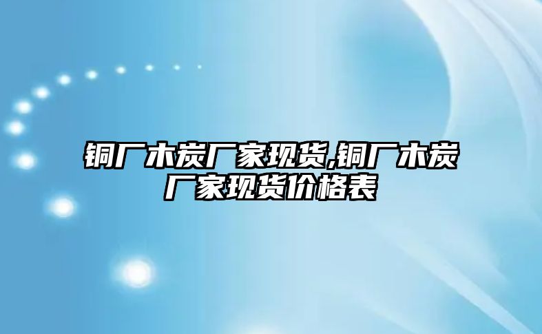 銅廠木炭廠家現(xiàn)貨,銅廠木炭廠家現(xiàn)貨價格表