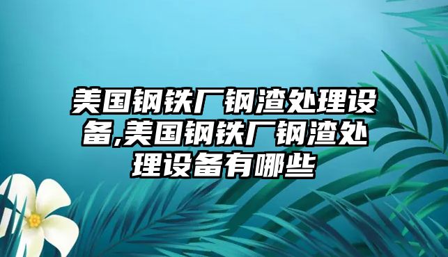 美國(guó)鋼鐵廠鋼渣處理設(shè)備,美國(guó)鋼鐵廠鋼渣處理設(shè)備有哪些