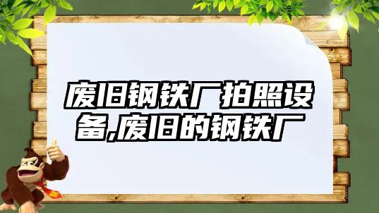 廢舊鋼鐵廠拍照設(shè)備,廢舊的鋼鐵廠