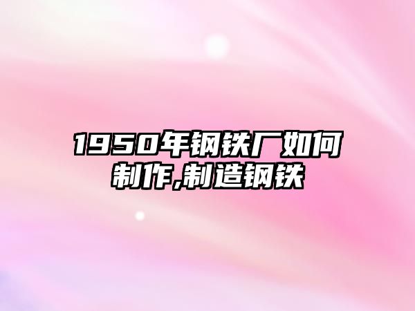 1950年鋼鐵廠如何制作,制造鋼鐵