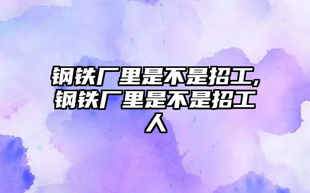 鋼鐵廠里是不是招工,鋼鐵廠里是不是招工人