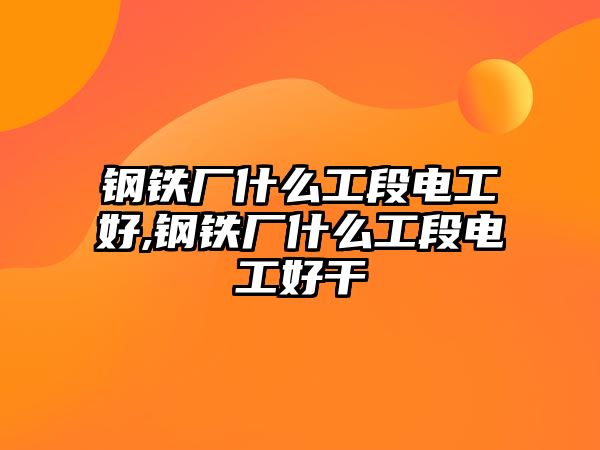 鋼鐵廠什么工段電工好,鋼鐵廠什么工段電工好干