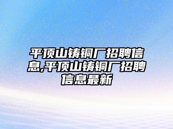 平頂山鑄銅廠招聘信息,平頂山鑄銅廠招聘信息最新