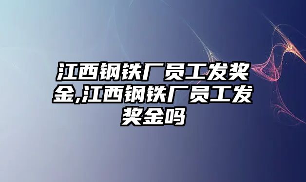 江西鋼鐵廠員工發(fā)獎金,江西鋼鐵廠員工發(fā)獎金嗎