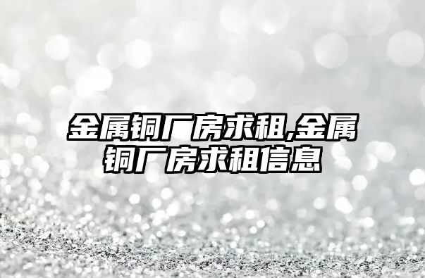 金屬銅廠房求租,金屬銅廠房求租信息