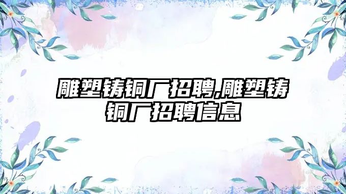 雕塑鑄銅廠招聘,雕塑鑄銅廠招聘信息