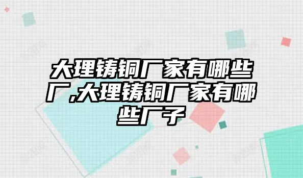 大理鑄銅廠家有哪些廠,大理鑄銅廠家有哪些廠子