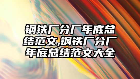 鋼鐵廠分廠年底總結范文,鋼鐵廠分廠年底總結范文大全