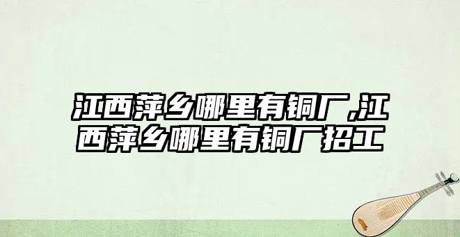 江西萍鄉(xiāng)哪里有銅廠,江西萍鄉(xiāng)哪里有銅廠招工