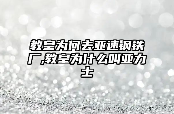 教皇為何去亞速鋼鐵廠,教皇為什么叫亞力士