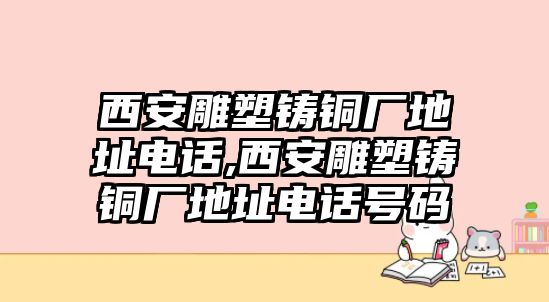 西安雕塑鑄銅廠地址電話,西安雕塑鑄銅廠地址電話號(hào)碼