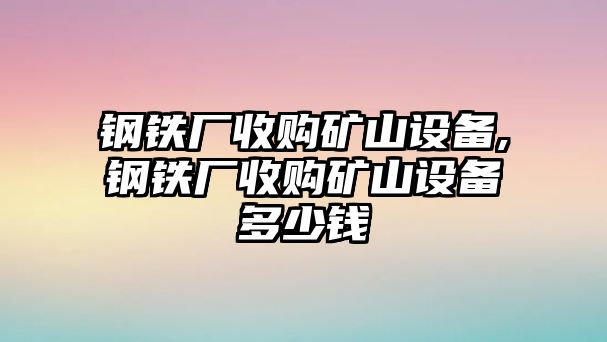 鋼鐵廠收購礦山設(shè)備,鋼鐵廠收購礦山設(shè)備多少錢