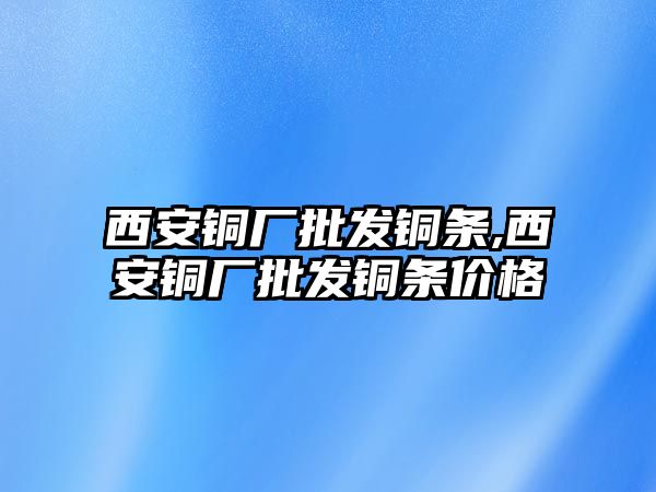 西安銅廠批發(fā)銅條,西安銅廠批發(fā)銅條價格