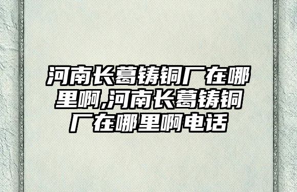 河南長葛鑄銅廠在哪里啊,河南長葛鑄銅廠在哪里啊電話