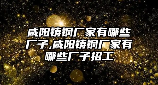 咸陽鑄銅廠家有哪些廠子,咸陽鑄銅廠家有哪些廠子招工