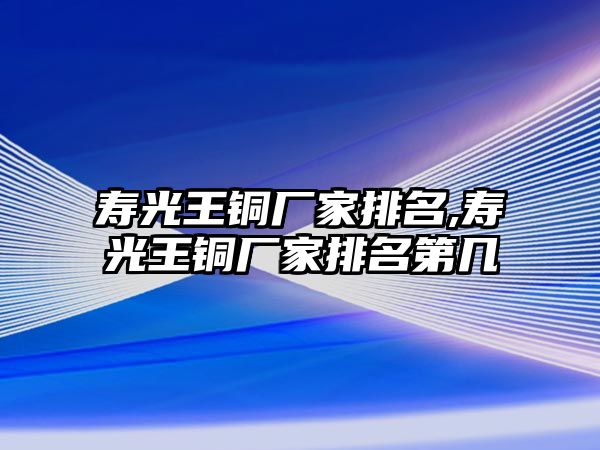 壽光王銅廠家排名,壽光王銅廠家排名第幾