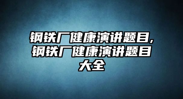 鋼鐵廠健康演講題目,鋼鐵廠健康演講題目大全