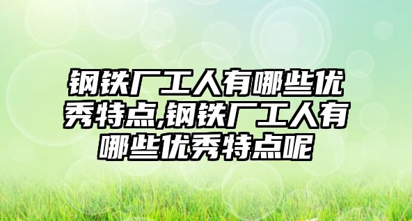 鋼鐵廠工人有哪些優(yōu)秀特點,鋼鐵廠工人有哪些優(yōu)秀特點呢