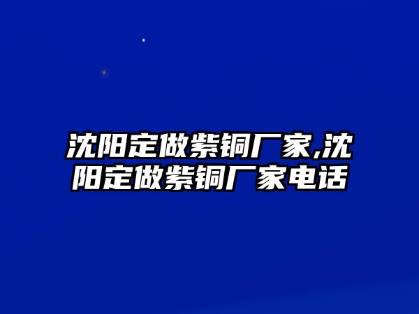 沈陽(yáng)定做紫銅廠家,沈陽(yáng)定做紫銅廠家電話