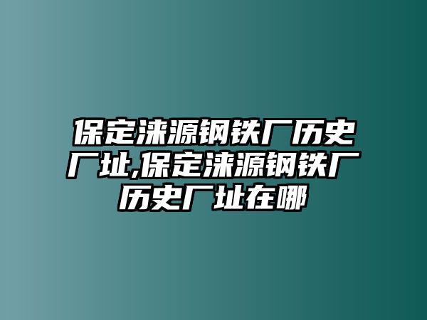 保定淶源鋼鐵廠歷史廠址,保定淶源鋼鐵廠歷史廠址在哪