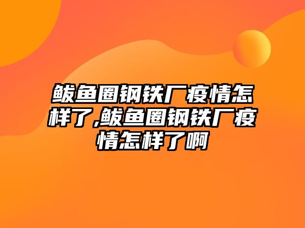 鲅魚圈鋼鐵廠疫情怎樣了,鲅魚圈鋼鐵廠疫情怎樣了啊