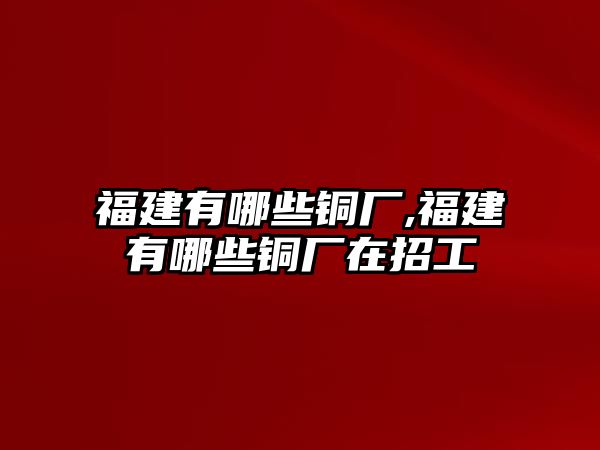 福建有哪些銅廠,福建有哪些銅廠在招工