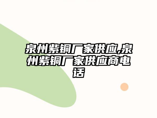 泉州紫銅廠家供應(yīng),泉州紫銅廠家供應(yīng)商電話