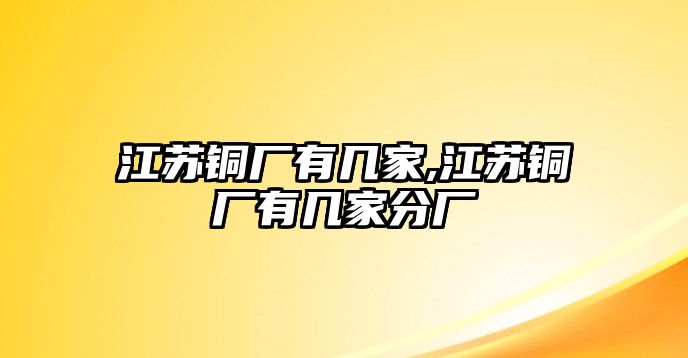 江蘇銅廠有幾家,江蘇銅廠有幾家分廠