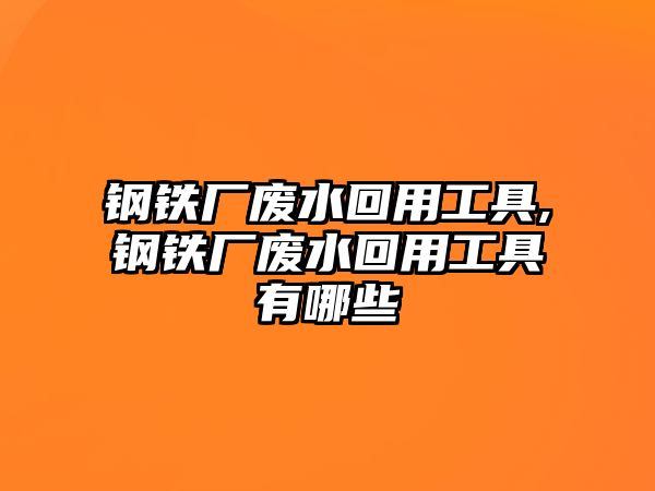 鋼鐵廠廢水回用工具,鋼鐵廠廢水回用工具有哪些