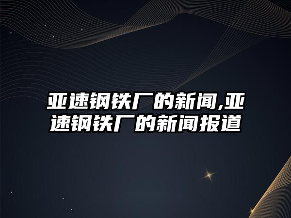 亞速鋼鐵廠的新聞,亞速鋼鐵廠的新聞報道