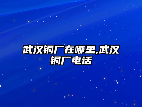 武漢銅廠在哪里,武漢銅廠電話