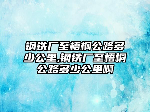 鋼鐵廠至梧桐公路多少公里,鋼鐵廠至梧桐公路多少公里啊